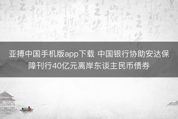 亚搏中国手机版app下载 中国银行协助安达保障刊行40亿元离岸东谈主民币债券