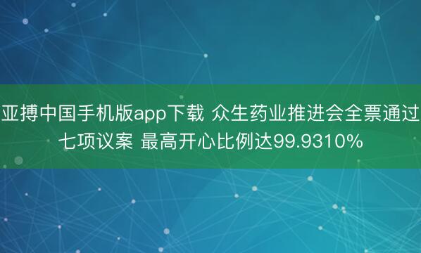亚搏中国手机版app下载 众生药业推进会全票通过七项议案 最高开心比例达99.9310%