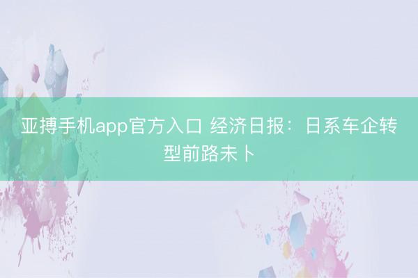 亚搏手机app官方入口 经济日报:日系车企转型前路未卜