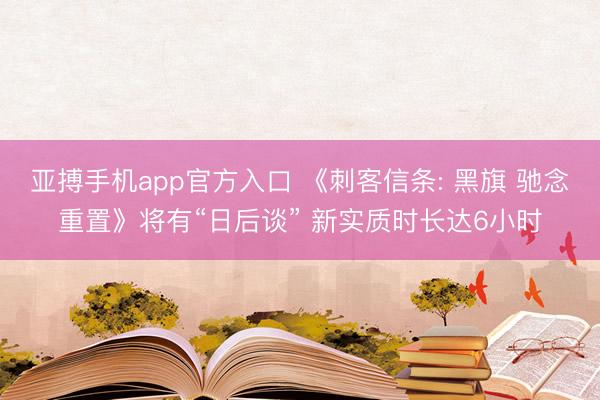 亚搏手机app官方入口 《刺客信条: 黑旗 驰念重置》将有“日后谈” 新实质时长达6小时