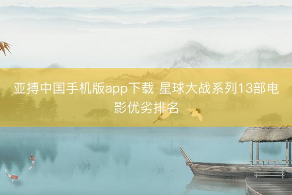 亚搏中国手机版app下载 星球大战系列13部电影优劣排名