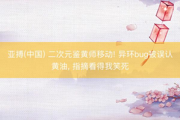 亚搏(中国) 二次元鉴黄师移动! 异环bug被误认黄油， 指摘看得我笑死