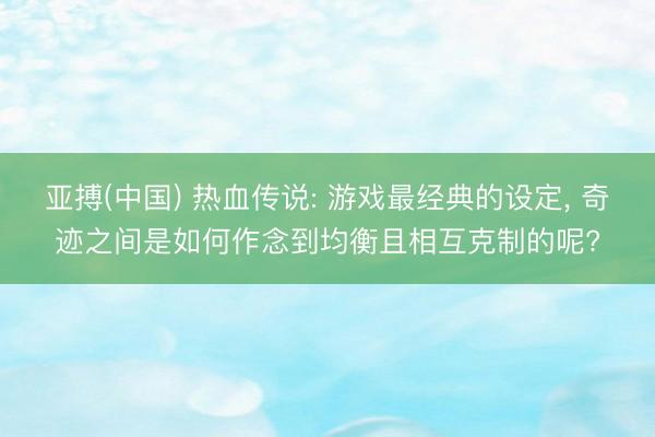亚搏(中国) 热血传说: 游戏最经典的设定， 奇迹之间是如何作念到均衡且相互克制的呢?