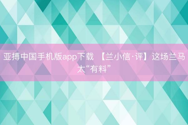 亚搏中国手机版app下载 【兰小信·评】这场兰马太“有料”