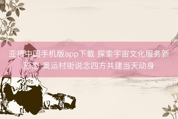 亚搏中国手机版app下载 探索宇宙文化服务新形态 奥运村街说念四方共建当天动身