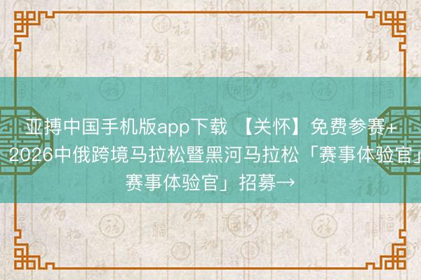 亚搏中国手机版app下载 【关怀】免费参赛+包住宿！2026中俄跨境马拉松暨黑河马拉松「赛事体验官」招募→