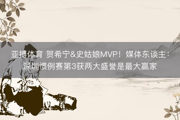 亚搏体育 贺希宁&史姑娘MVP！媒体东谈主：深圳惯例赛第3获两大盛誉是最大赢家