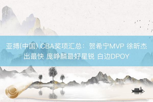 亚搏(中国) CBA奖项汇总:贺希宁MVP 徐昕杰出最快 庞峥麟最好星锐 白边DPOY