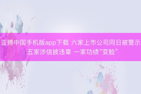 亚搏中国手机版app下载 六家上市公司同日被警示: 五家涉信披违章 一家功绩“变脸”