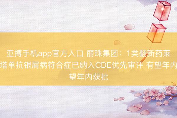 亚搏手机app官方入口 丽珠集团:1类翻新药莱康奇塔单抗银屑病符合症已纳入CDE优先审评 有望年内获批