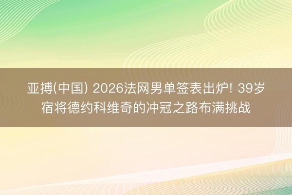 亚搏(中国) 2026法网男单签表出炉! 39岁宿将德约科维奇的冲冠之路布满挑战