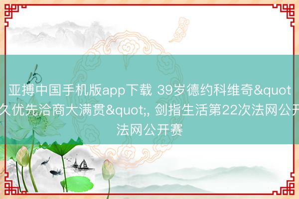 亚搏中国手机版app下载 39岁德约科维奇"恒久优先洽商大满贯", 剑指生活第22次法网公开赛