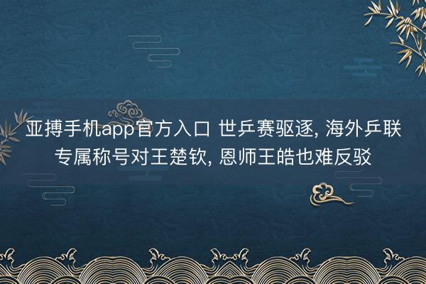 亚搏手机app官方入口 世乒赛驱逐， 海外乒联专属称号对王楚钦， 恩师王皓也难反驳