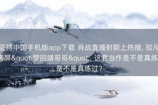 亚搏中国手机版app下载 肖战直播射箭上热搜, 驳斥区满屏"梦回靖哥哥", 这套当作是不是真练过?