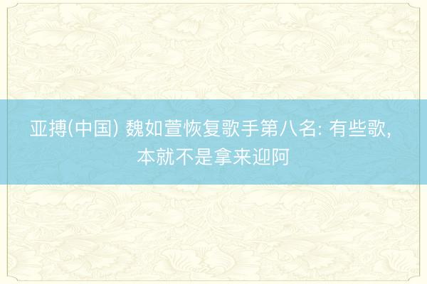 亚搏(中国) 魏如萱恢复歌手第八名: 有些歌， 本就不是拿来迎阿