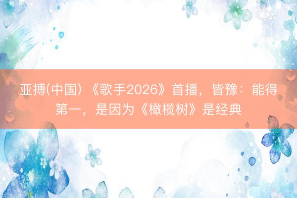 亚搏(中国) 《歌手2026》首播，皆豫：能得第一，是因为《橄榄树》是经典