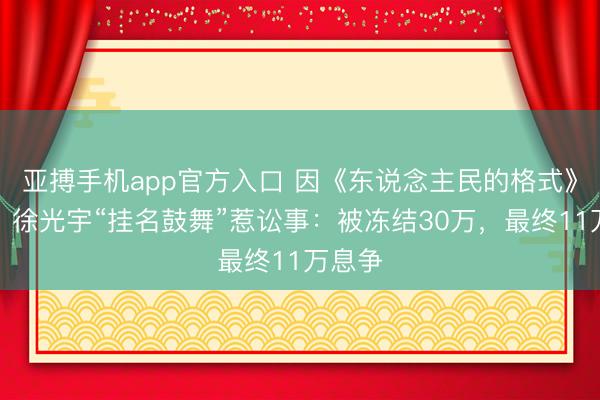 亚搏手机app官方入口 因《东说念主民的格式》走红，徐光宇“挂名鼓舞”惹讼事：被冻结30万，最终11万息争