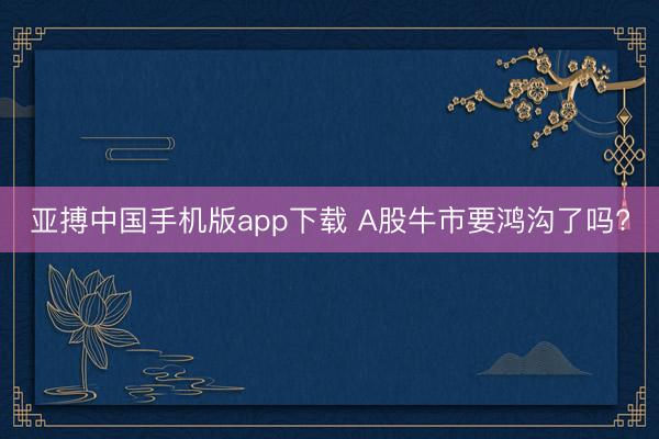 亚搏中国手机版app下载 A股牛市要鸿沟了吗?