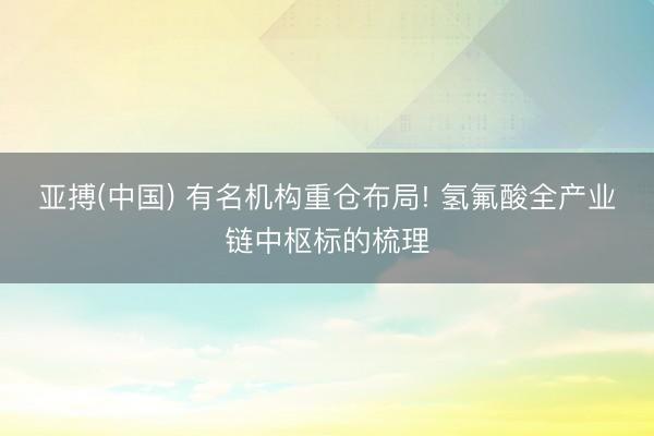亚搏(中国) 有名机构重仓布局! 氢氟酸全产业链中枢标的梳理