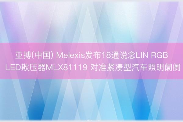 亚搏(中国) Melexis发布18通说念LIN RGB LED欺压器MLX81119 对准紧凑型汽车照明阛阓