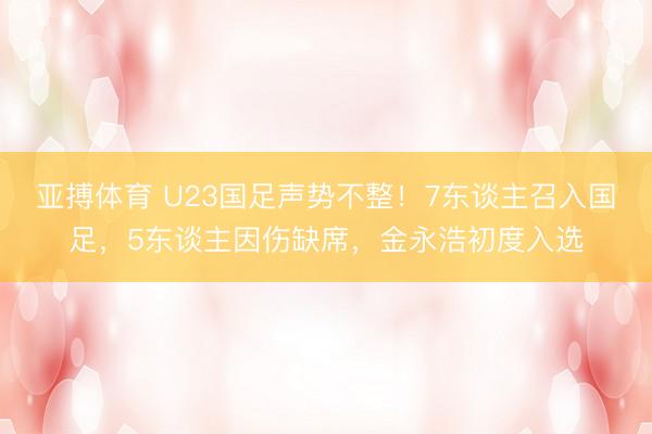 亚搏体育 U23国足声势不整!7东谈主召入国足,5东谈主因伤缺席,金永浩初度入选