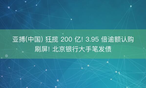 亚搏(中国) 狂揽 200 亿! 3.95 倍逾额认购刷屏! 北京银行大手笔发债