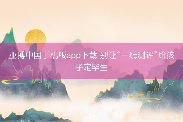 亚搏中国手机版app下载 别让“一纸测评”给孩子定毕生