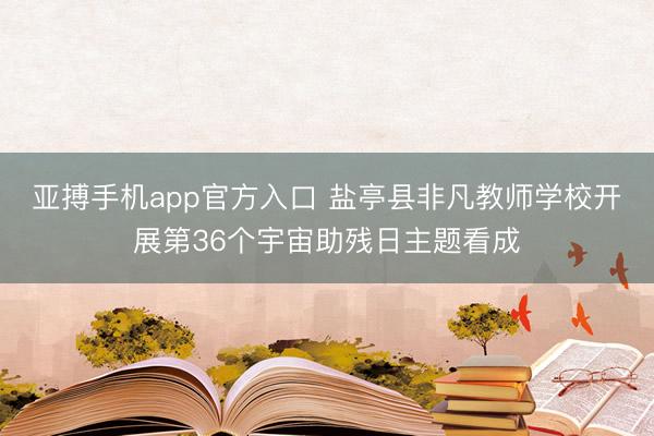 亚搏手机app官方入口 盐亭县非凡教师学校开展第36个宇宙助残日主题看成