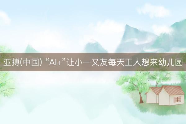 亚搏(中国) “AI+”让小一又友每天王人想来幼儿园