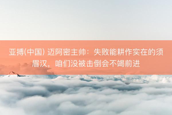 亚搏(中国) 迈阿密主帅:失败能耕作实在的须眉汉,咱们没被击倒会不竭前进