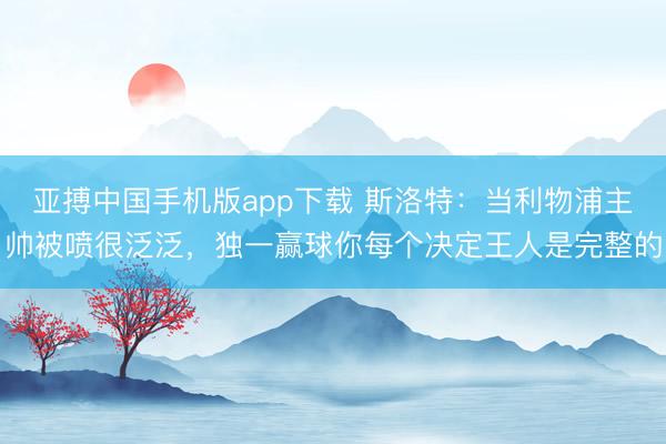 亚搏中国手机版app下载 斯洛特：当利物浦主帅被喷很泛泛，独一赢球你每个决定王人是完整的