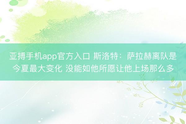 亚搏手机app官方入口 斯洛特：萨拉赫离队是今夏最大变化 没能如他所愿让他上场那么多