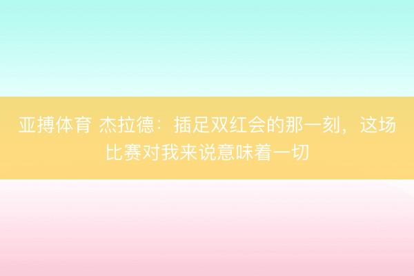 亚搏体育 杰拉德：插足双红会的那一刻，这场比赛对我来说意味着一切