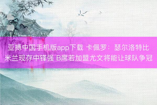 亚搏中国手机版app下载 卡佩罗：瑟尔洛特比米兰现存中锋强 B席若加盟尤文将能让球队争冠