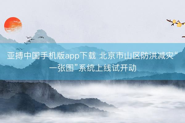 亚搏中国手机版app下载 北京市山区防洪减灾“一张图”系统上线试开动