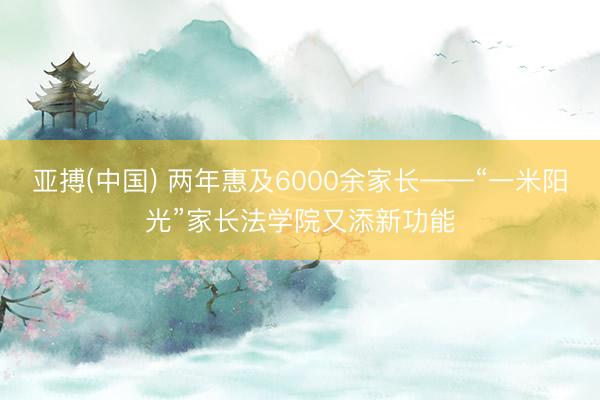 亚搏(中国) 两年惠及6000余家长——“一米阳光”家长法学院又添新功能