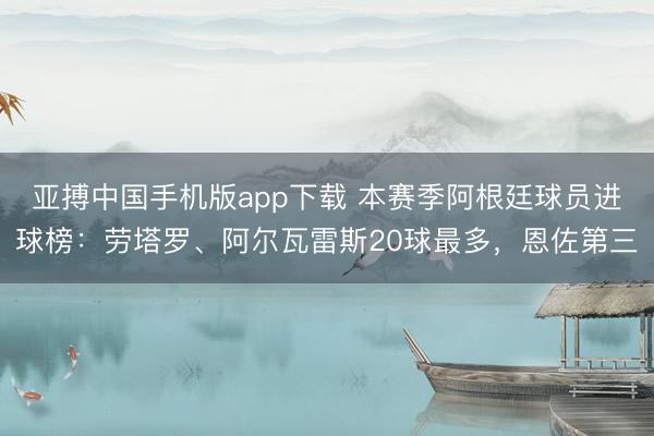 亚搏中国手机版app下载 本赛季阿根廷球员进球榜：劳塔罗、阿尔瓦雷斯20球最多，恩佐第三