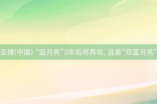 亚搏(中国) “蓝月亮”3年后将再现, 且是“双蓝月亮”