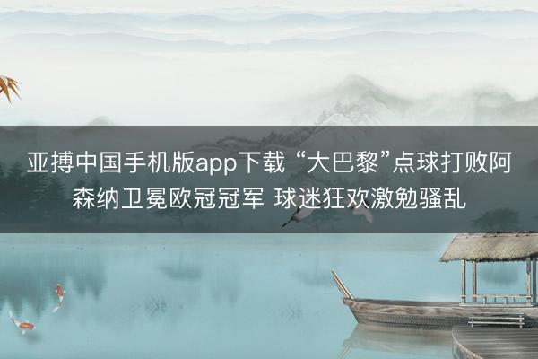 亚搏中国手机版app下载 “大巴黎”点球打败阿森纳卫冕欧冠冠军 球迷狂欢激勉骚乱