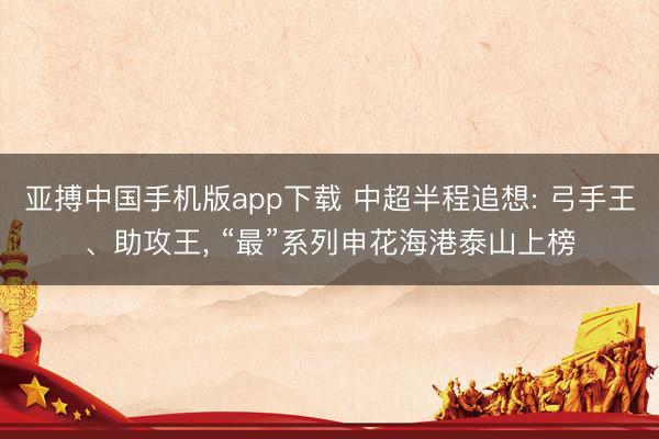 亚搏中国手机版app下载 中超半程追想: 弓手王、助攻王， “最”系列申花海港泰山上榜