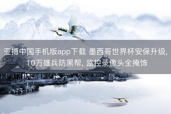 亚搏中国手机版app下载 墨西哥世界杯安保升级, 10万雄兵防黑帮, 监控录像头全掩饰