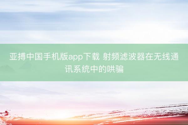 亚搏中国手机版app下载 射频滤波器在无线通讯系统中的哄骗