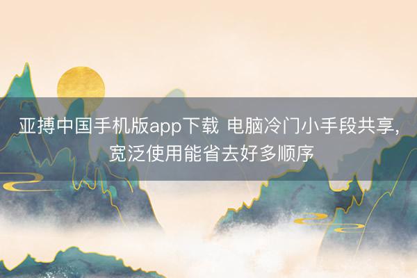 亚搏中国手机版app下载 电脑冷门小手段共享， 宽泛使用能省去好多顺序