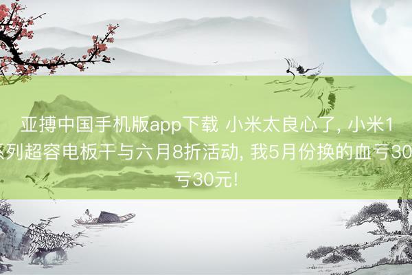 亚搏中国手机版app下载 小米太良心了， 小米13系列超容电板干与六月8折活动， 我5月份换的血亏30元!