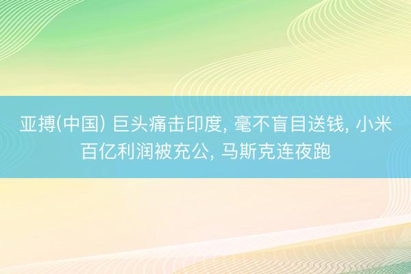 亚搏(中国) 巨头痛击印度， 毫不盲目送钱， 小米百亿利润被充公， 马斯克连夜跑