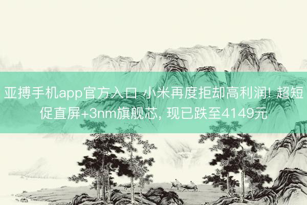 亚搏手机app官方入口 小米再度拒却高利润! 超短促直屏+3nm旗舰芯, 现已跌至4149元