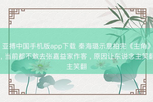 亚搏中国手机版app下载 秦海璐示意拍完《主角》 ， 当前都不敢去张嘉益家作客 ， 原因让东说念主笑翻