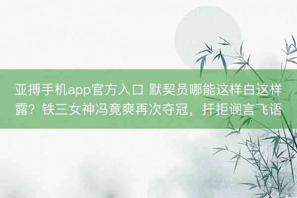 亚搏手机app官方入口 默契员哪能这样白这样露？铁三女神冯竟爽再次夺冠，扞拒谰言飞语