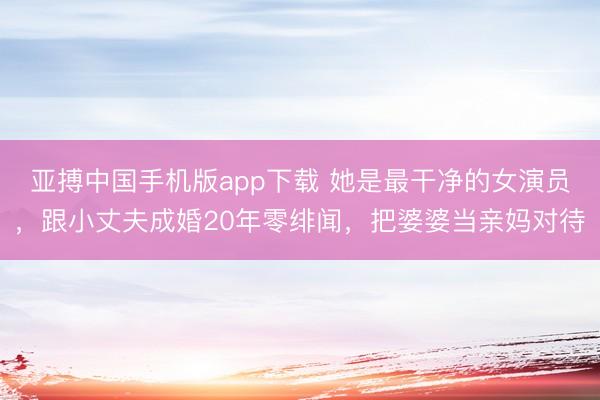 亚搏中国手机版app下载 她是最干净的女演员，跟小丈夫成婚20年零绯闻，把婆婆当亲妈对待