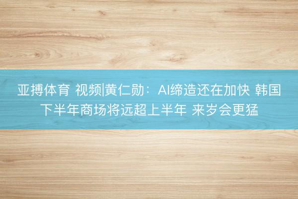 亚搏体育 视频|黄仁勋：AI缔造还在加快 韩国下半年商场将远超上半年 来岁会更猛